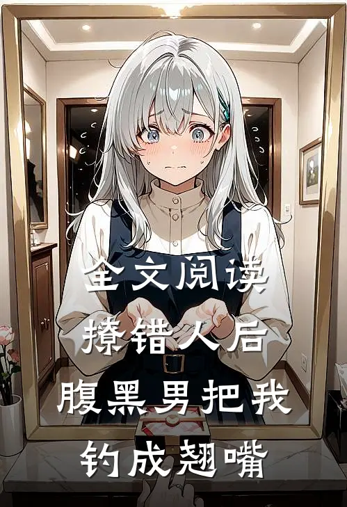 全文阅读撩错人后，腹黑男把我钓成翘嘴