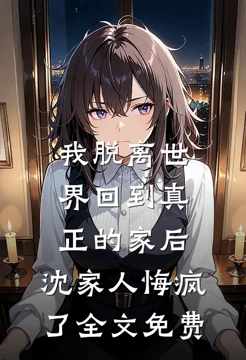 我脱离世界回到真正的家后，沈家人悔疯了全文免费