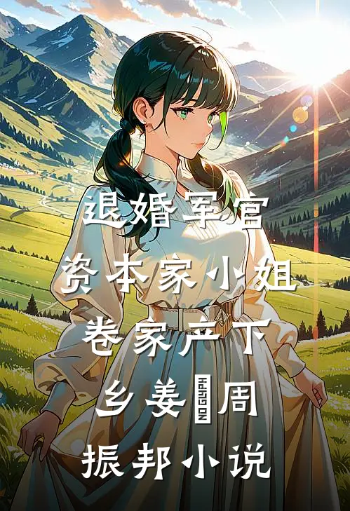 退婚军官，资本家小姐卷家产下乡姜婳周振邦小说