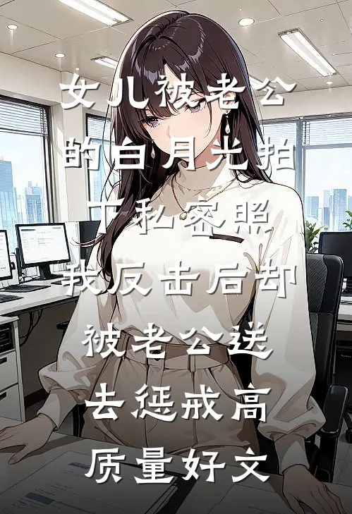 女儿被老公的白月光拍下私密照，我反击后却被老公送去惩戒高质量好文