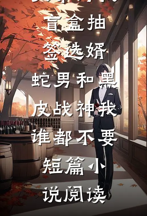 天帝为我盲盒抽签选婿，蛇男和黑皮战神我谁都不要短篇小说阅读