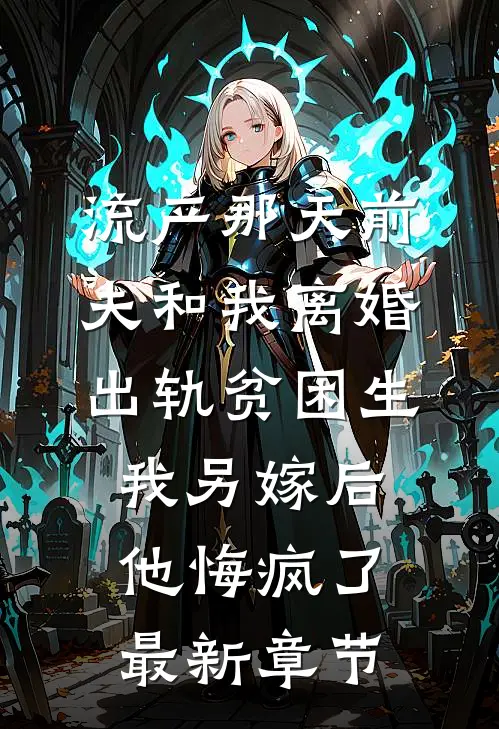 流产那天前夫和我离婚出轨贫困生，我另嫁后他悔疯了最新章节