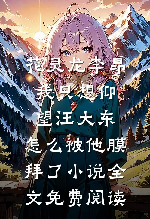 花灵龙李昂我只想仰望汪大东，怎么被他膜拜了小说全文免费阅读