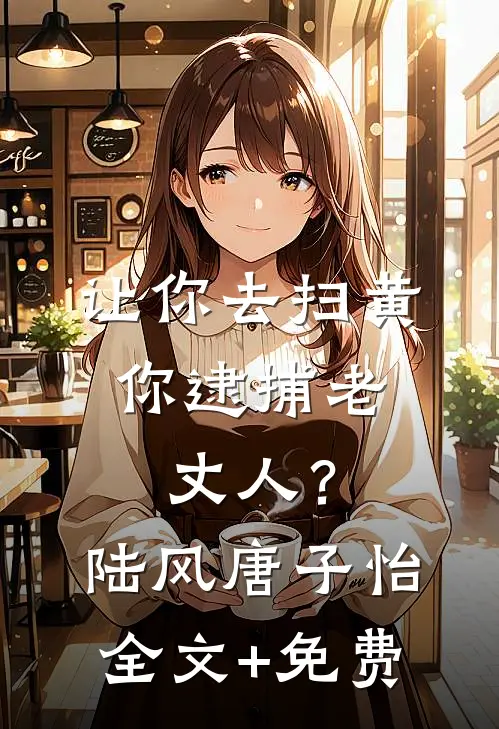 让你去扫黄，你逮捕老丈人？陆风唐子怡全文+免费