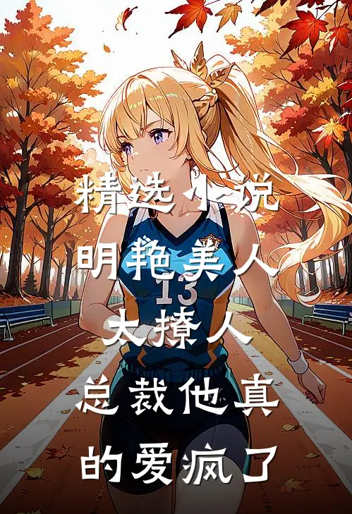 精选小说明艳美人太撩人，总裁他真的爱疯了