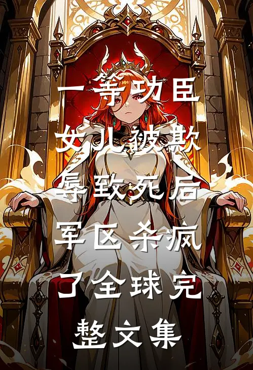 一等功臣女儿被欺辱致死后，军区杀疯了全球完整文集