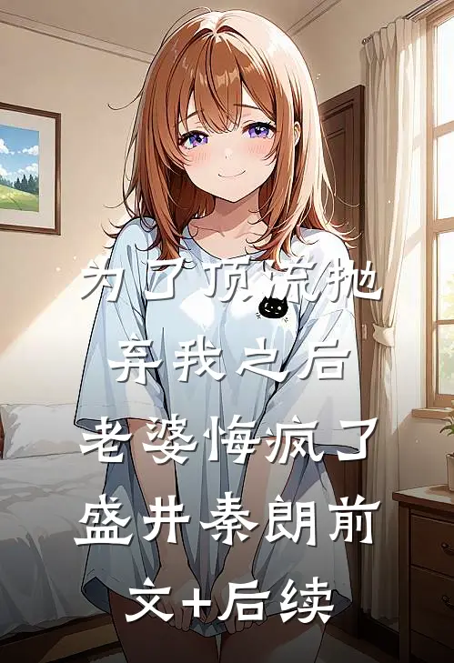 为了顶流抛弃我之后，老婆悔疯了盛井秦朗前文+后续