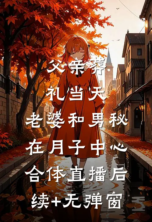 父亲葬礼当天，老婆和男秘在月子中心合体直播后续+无弹窗