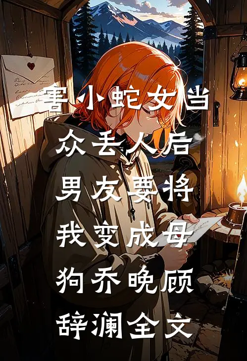 害小蛇女当众丢人后，男友要将我变成母狗乔晚顾辞澜全文