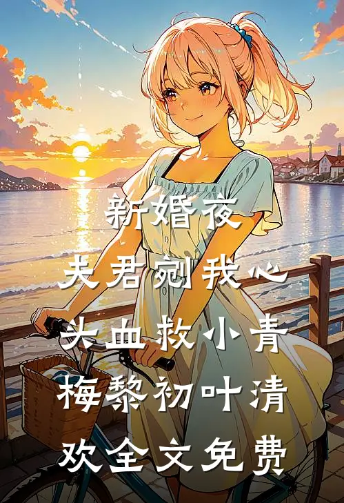 新婚夜，夫君剜我心头血救小青梅黎初叶清欢全文免费