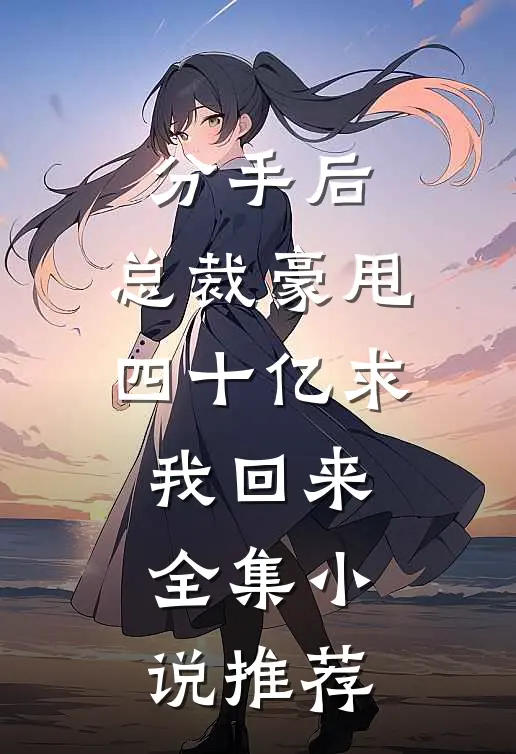 分手后，总裁豪甩四十亿求我回来全集小说推荐