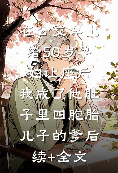 在公交车上给50岁孕妇让座后，我成了他肚子里四胞胎儿子的爹后续+全文