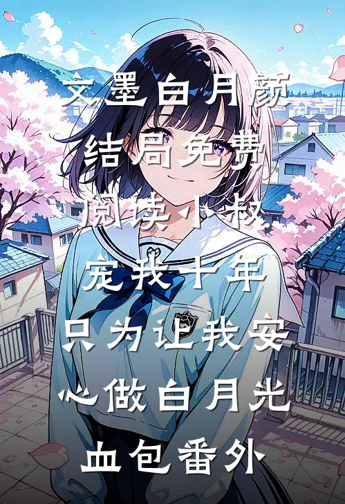 文墨白月颜结局免费阅读小叔宠我十年，只为让我安心做白月光血包番外