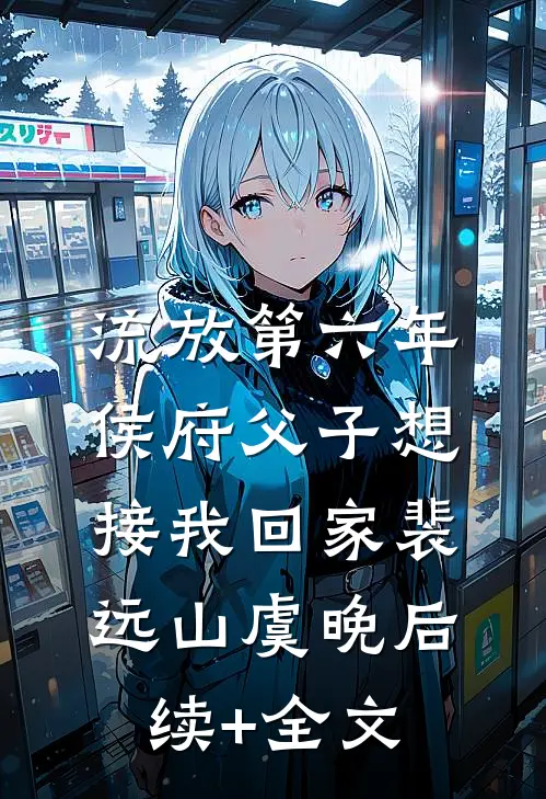 流放第六年，侯府父子想接我回家裴远山虞晚后续+全文