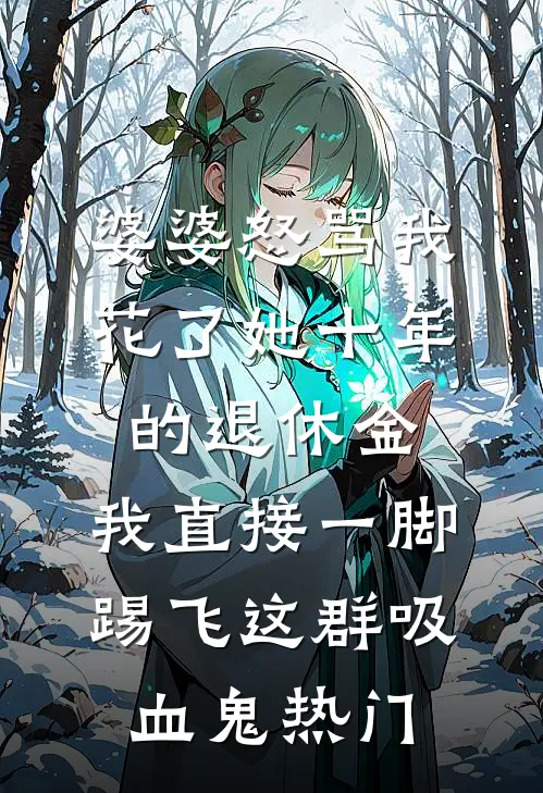 婆婆怒骂我花了她十年的退休金，我直接一脚踢飞这群吸血鬼热门