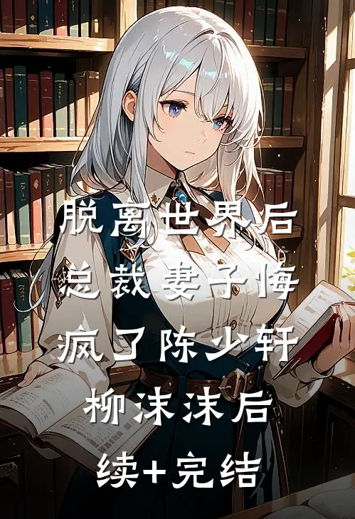 脱离世界后，总裁妻子悔疯了陈少轩柳沫沫后续+完结