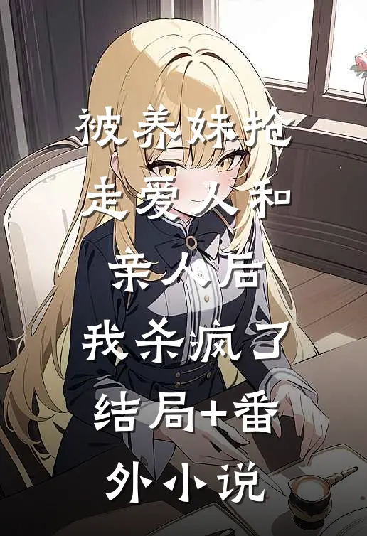 被养妹抢走爱人和亲人后，我杀疯了结局+番外小说