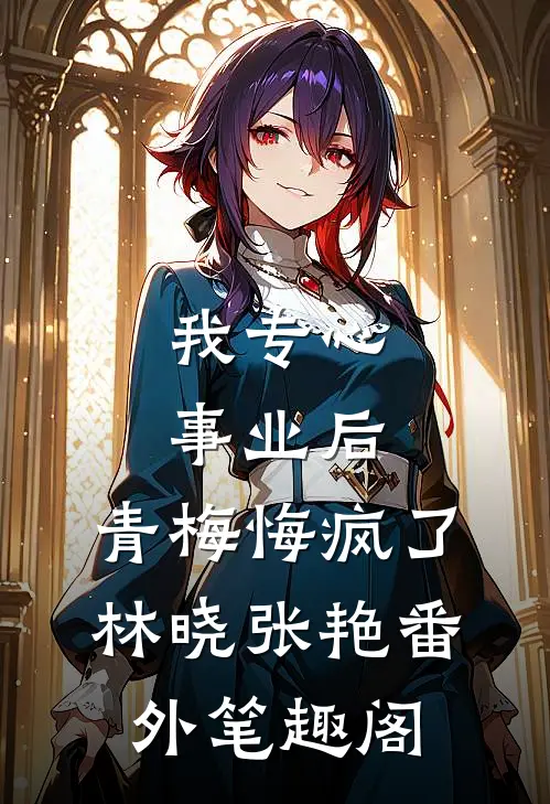 我专心事业后，青梅悔疯了：林晓张艳番外笔趣阁