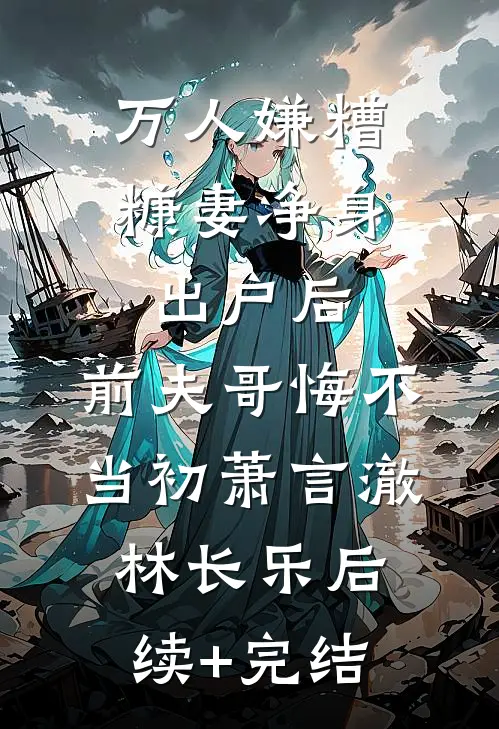 万人嫌糟糠妻净身出户后，前夫哥悔不当初萧言澈林长乐后续+完结
