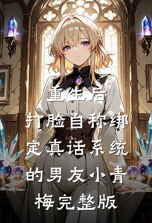重生后，打脸自称绑定真话系统的男友小青梅完整版