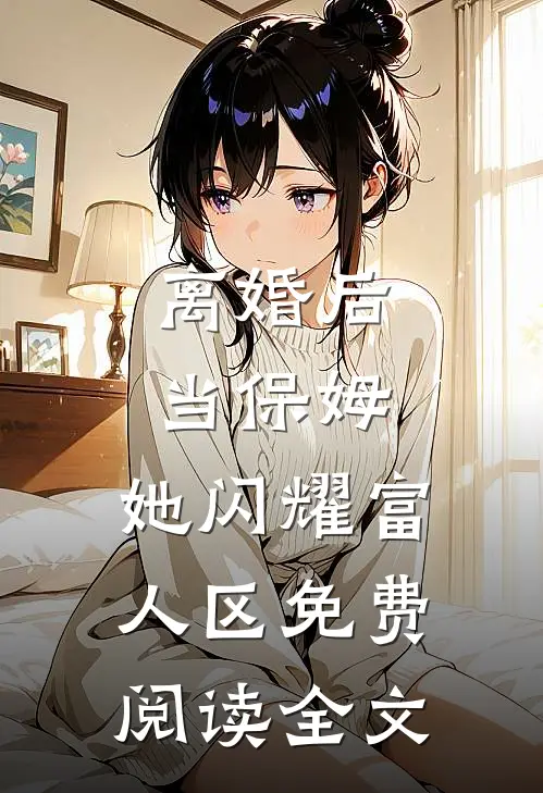 离婚后当保姆，她闪耀富人区免费阅读全文