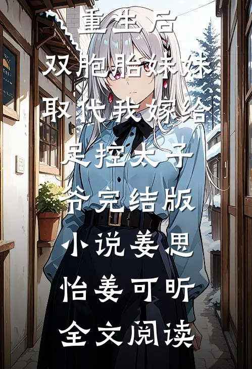 重生后，双胞胎妹妹取代我嫁给足控太子爷完结版小说_姜思怡姜可昕全文阅读