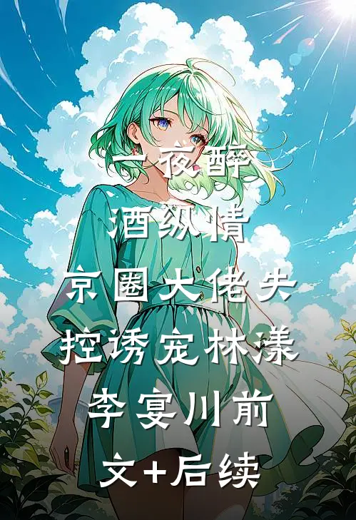 一夜醉酒纵情，京圈大佬失控诱宠林漾李宴川前文+后续