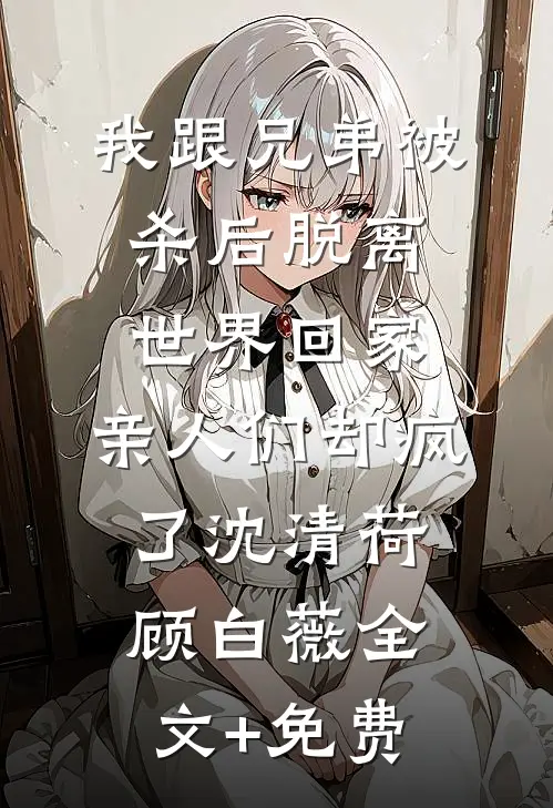 我跟兄弟被杀后脱离世界回家，亲人们却疯了沈清荷顾白薇全文+免费