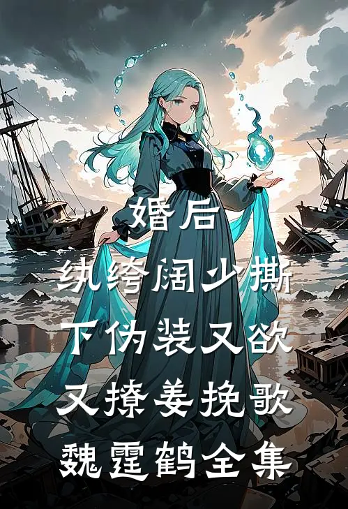 婚后，纨绔阔少撕下伪装又欲又撩姜挽歌魏霆鹤全集