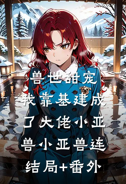 兽世甜宠：我靠基建成了大佬小亚兽小亚兽连结局+番外