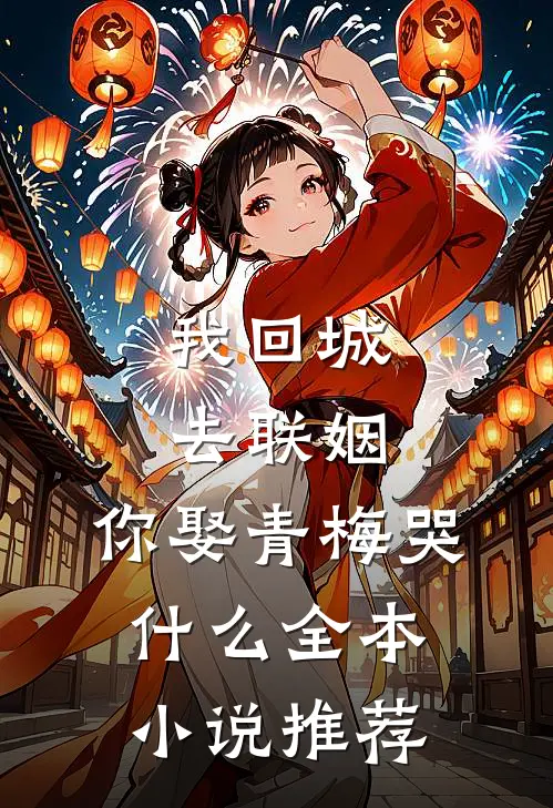 我回城去联姻，你娶青梅哭什么全本小说推荐
