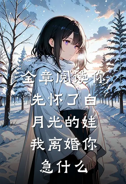 全章阅读你先怀了白月光的娃，我离婚你急什么