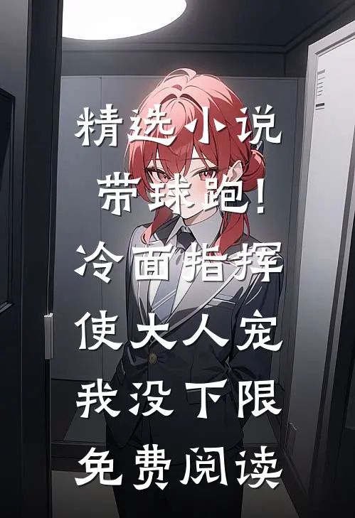 精选小说带球跑!冷面指挥使大人宠我没下限免费阅读