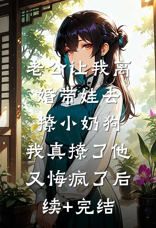 老公让我离婚带娃去撩小奶狗，我真撩了他又悔疯了后续+完结