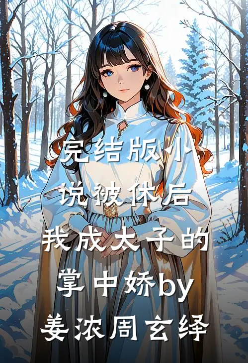 完结版小说被休后，我成太子的掌中娇by姜浓周玄绎