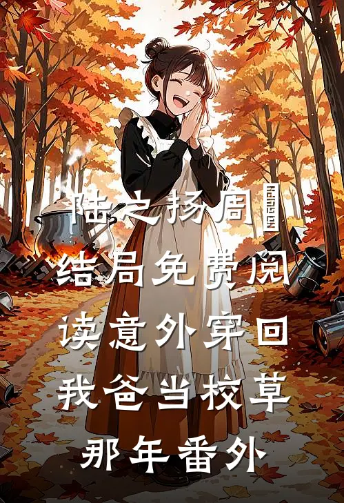 陆之扬周倓结局免费阅读意外穿回我爸当校草那年番外