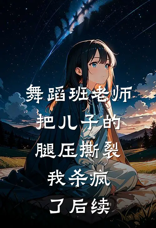 舞蹈班老师把儿子的腿压撕裂，我杀疯了后续