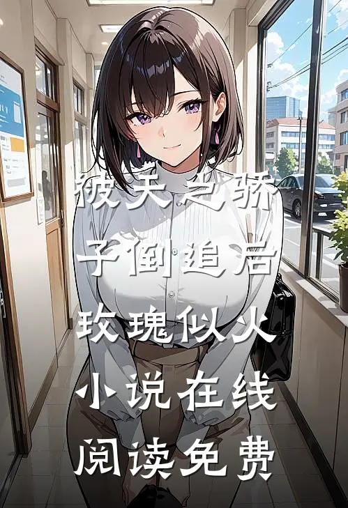 被天之骄子倒追后，玫瑰似火小说在线阅读免费