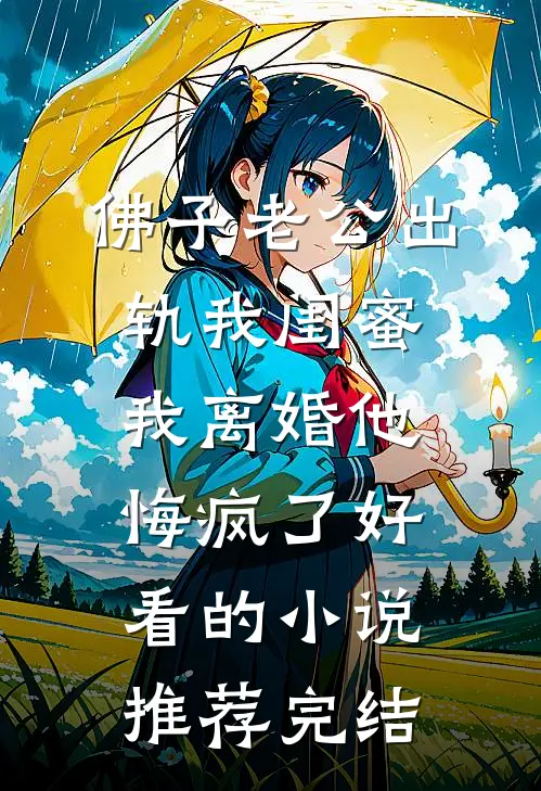 佛子老公出轨我闺蜜，我离婚他悔疯了好看的小说推荐完结