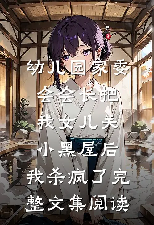 幼儿园家委会会长把我女儿关小黑屋后，我杀疯了完整文集阅读