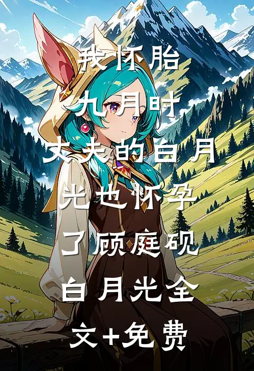 我怀胎九月时，丈夫的白月光也怀孕了顾庭砚白月光全文+免费