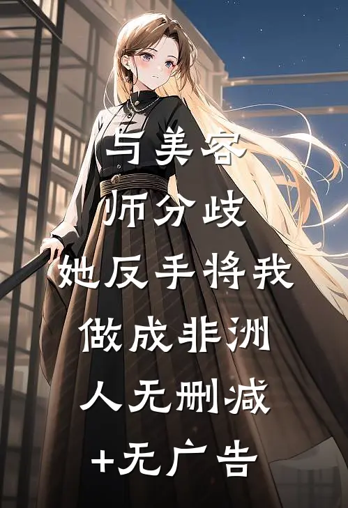 与美容师分歧，她反手将我做成非洲人无删减+无广告