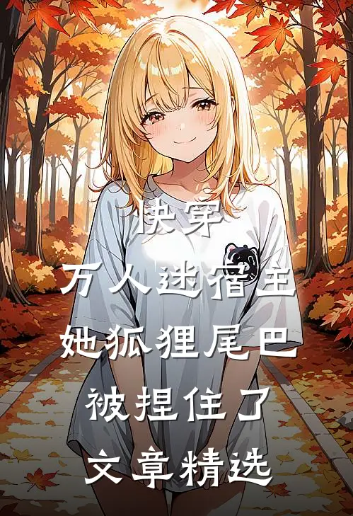 快穿：万人迷宿主她狐狸尾巴被捏住了文章精选