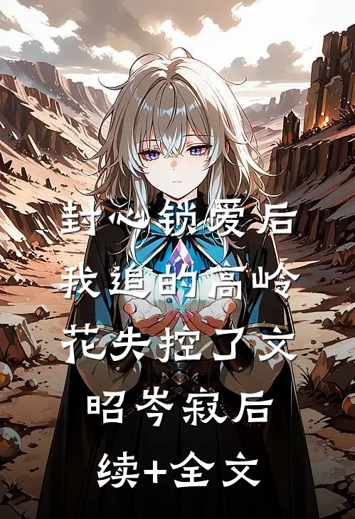 封心锁爱后，我追的高岭花失控了文昭岑寂后续+全文