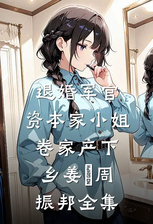 退婚军官，资本家小姐卷家产下乡姜婳周振邦全集