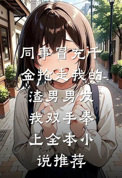 同事冒充千金抢走我的渣男男友，我双手奉上全本小说推荐