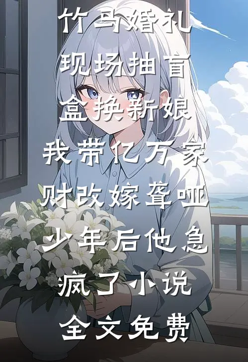 竹马婚礼现场抽盲盒换新娘，我带亿万家财改嫁聋哑少年后他急疯了小说全文免费