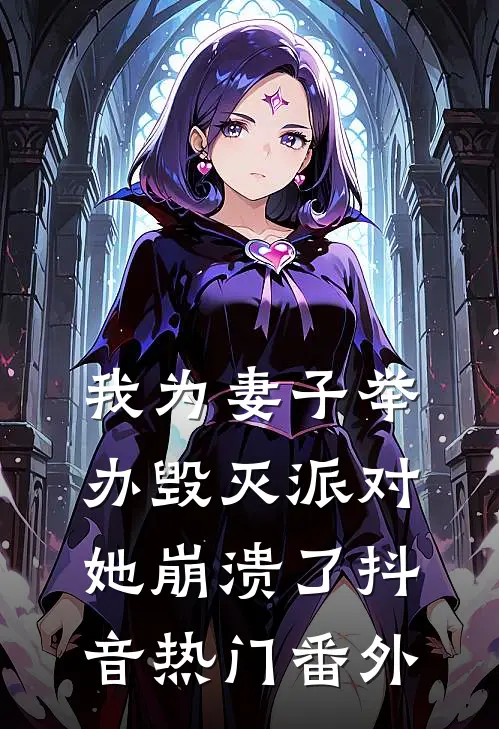 我为妻子举办毁灭派对，她崩溃了抖音热门 番外