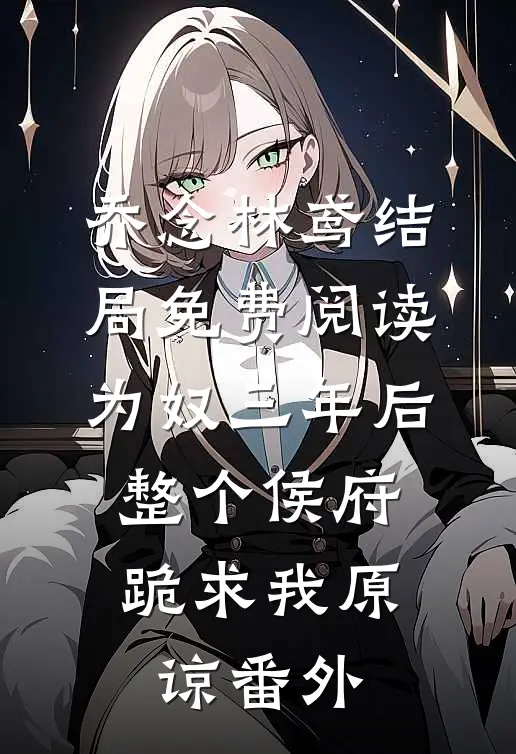 乔念林鸢结局免费阅读为奴三年后，整个侯府跪求我原谅番外