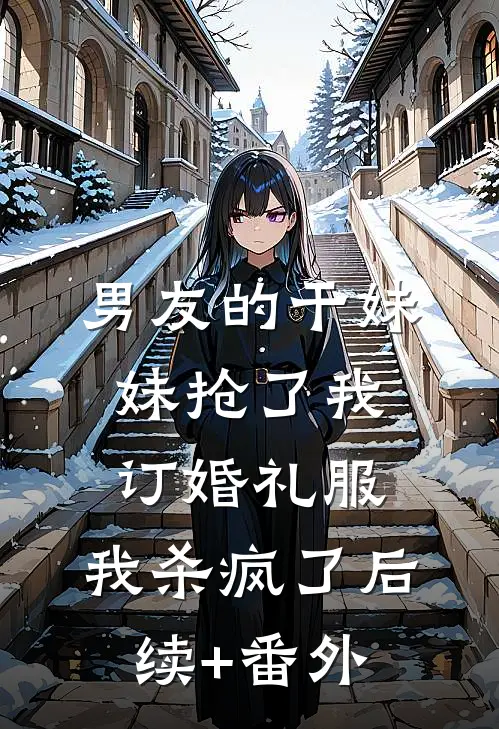 男友的干妹妹抢了我订婚礼服，我杀疯了后续+番外